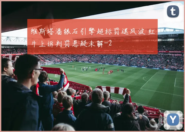 维斯塔潘银石引擎超标罚退风波 红牛上诉判罚悬疑未解
