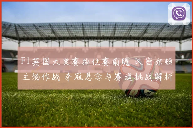 F1英国大奖赛排位赛前瞻 汉密尔顿主场作战 夺冠悬念与赛道挑战解析