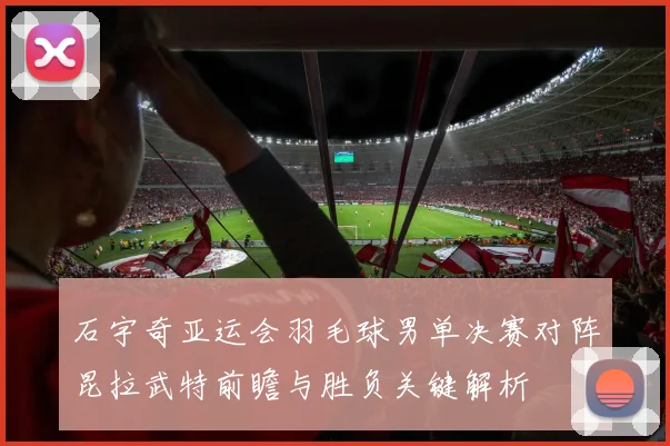 石宇奇亚运会羽毛球男单决赛对阵昆拉武特前瞻与胜负关键解析