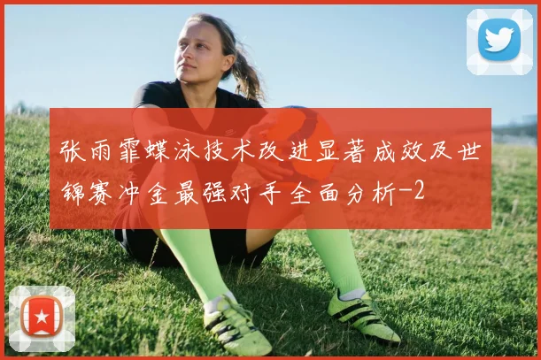 张雨霏蝶泳技术改进显著成效及世锦赛冲金最强对手全面分析