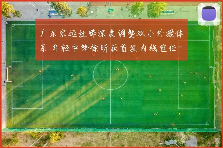 广东宏远杜锋深度调整双小外援体系 年轻中锋徐昕获首发内线重任