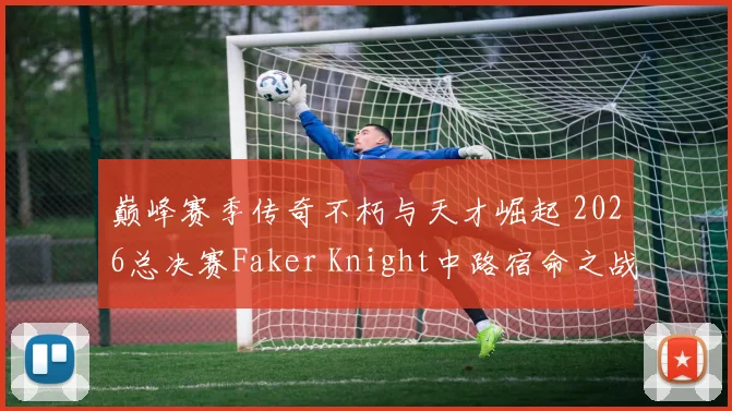 巅峰赛季传奇不朽与天才崛起 2026总决赛Faker Knight中路宿命之战前瞻