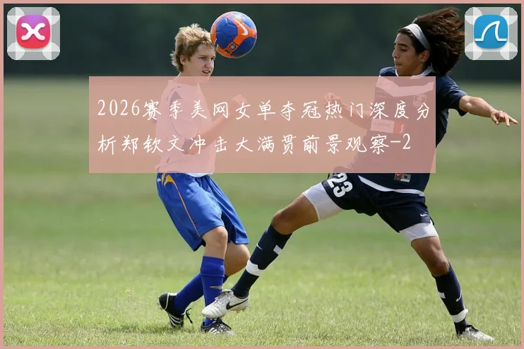 2026赛季美网女单夺冠热门深度分析郑钦文冲击大满贯前景观察