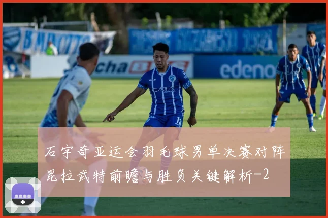石宇奇亚运会羽毛球男单决赛对阵昆拉武特前瞻与胜负关键解析