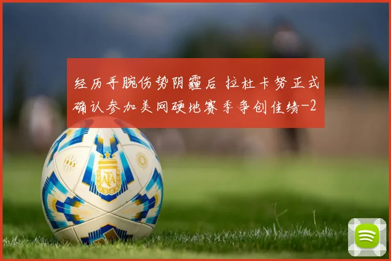 经历手腕伤势阴霾后 拉杜卡努正式确认参加美网硬地赛季争创佳绩