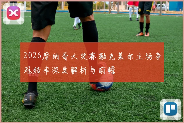 2026摩纳哥大奖赛勒克莱尔主场争冠赔率深度解析与前瞻