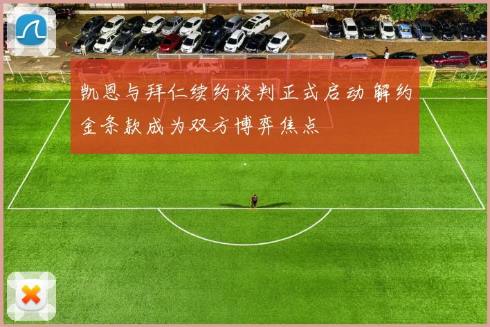凯恩与拜仁续约谈判正式启动 解约金条款成为双方博弈焦点