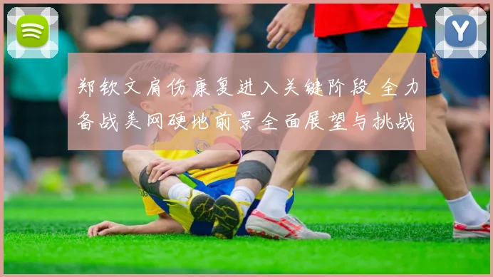 郑钦文肩伤康复进入关键阶段 全力备战美网硬地前景全面展望与挑战分析