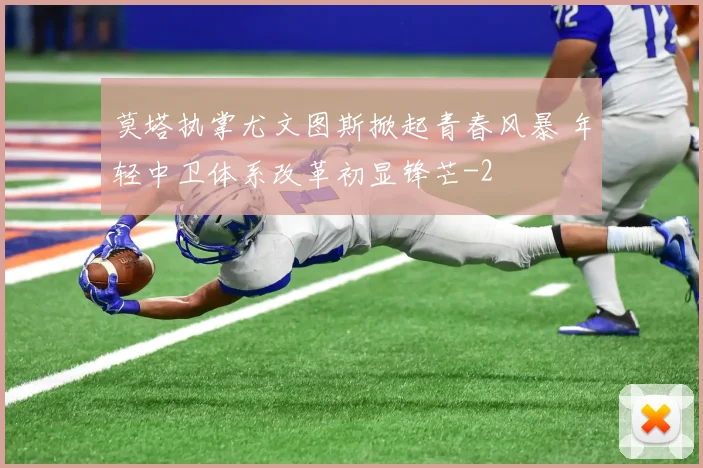 莫塔执掌尤文图斯掀起青春风暴 年轻中卫体系改革初显锋芒