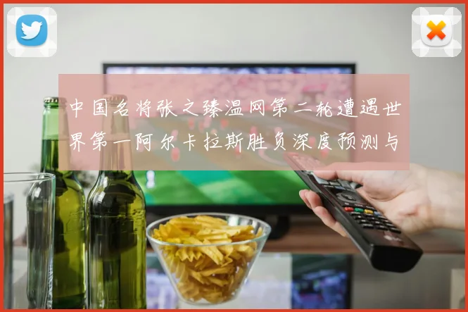 中国名将张之臻温网第二轮遭遇世界第一阿尔卡拉斯胜负深度预测与前景分析