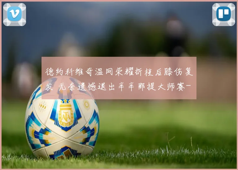 德约科维奇温网荣耀折桂后膝伤复发 无奈遗憾退出辛辛那提大师赛