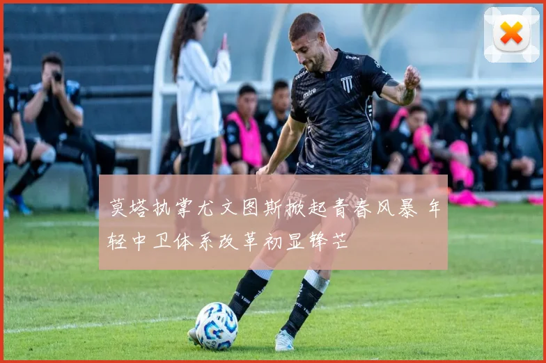 莫塔执掌尤文图斯掀起青春风暴 年轻中卫体系改革初显锋芒
