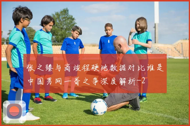 张之臻与商竣程硬地数据对比谁是中国男网一哥之争深度解析