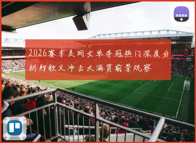 2026赛季美网女单夺冠热门深度分析郑钦文冲击大满贯前景观察