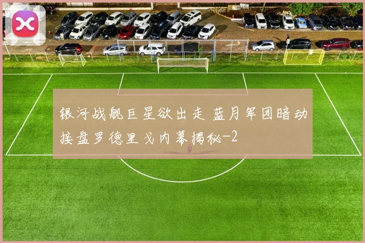 银河战舰巨星欲出走 蓝月军团暗动接盘罗德里戈内幕揭秘