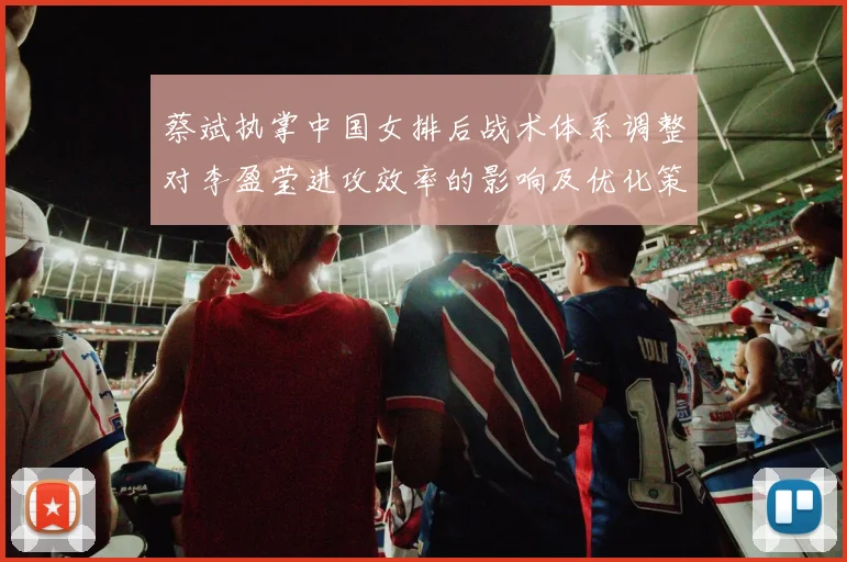 蔡斌执掌中国女排后战术体系调整对李盈莹进攻效率的影响及优化策略研究