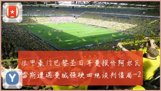 法甲豪门巴黎圣日耳曼报价阿尔瓦雷斯遭遇曼城强硬回绝谈判僵局