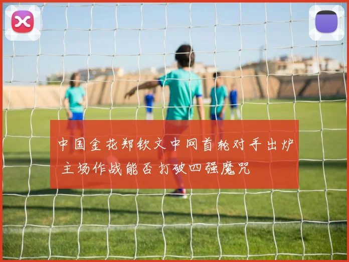 中国金花郑钦文中网首轮对手出炉 主场作战能否打破四强魔咒
