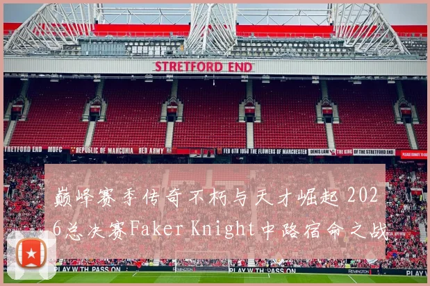巅峰赛季传奇不朽与天才崛起 2026总决赛Faker Knight中路宿命之战前瞻