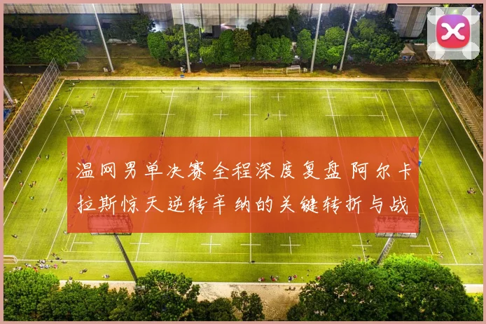 温网男单决赛全程深度复盘 阿尔卡拉斯惊天逆转辛纳的关键转折与战术博弈