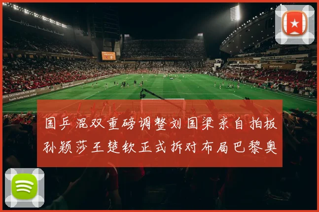 国乒混双重磅调整刘国梁亲自拍板孙颖莎王楚钦正式拆对布局巴黎奥运新篇章