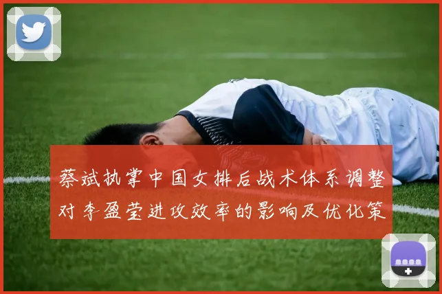 蔡斌执掌中国女排后战术体系调整对李盈莹进攻效率的影响及优化策略研究