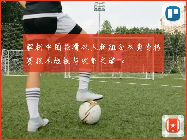 解析中国花滑双人新组合冬奥资格赛技术短板与攻坚之道