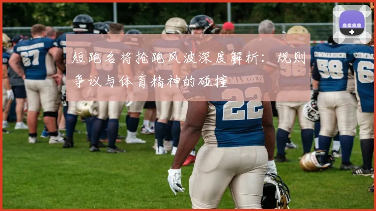 短跑名将抢跑风波深度解析：规则争议与体育精神的碰撞