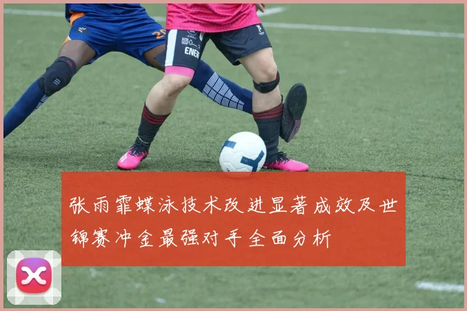 张雨霏蝶泳技术改进显著成效及世锦赛冲金最强对手全面分析