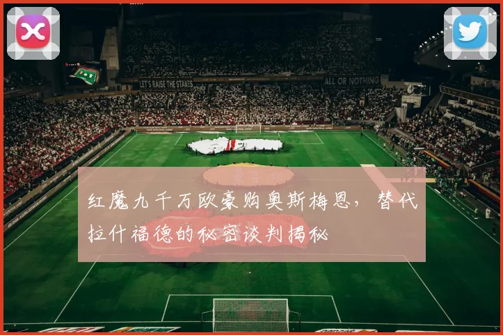红魔九千万欧豪购奥斯梅恩，替代拉什福德的秘密谈判揭秘
