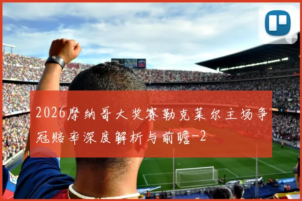 2026摩纳哥大奖赛勒克莱尔主场争冠赔率深度解析与前瞻