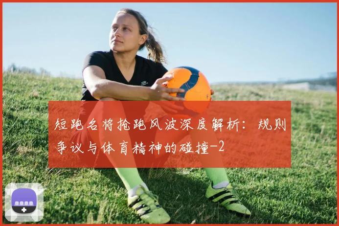 短跑名将抢跑风波深度解析:规则争议与体育精神的碰撞